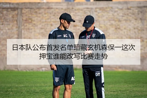 日本队公布首发名单暗藏玄机森保一这次押宝谁能改写比赛走势
